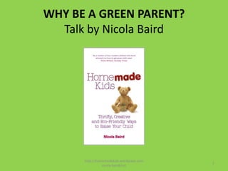 WHY BE A GREEN PARENT?Talk by Nicola Baird http://homemadekids.wordpress.com  nicola baird/nct 1 