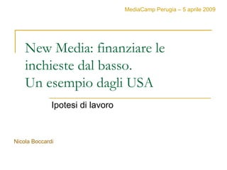 MediaCamp Perugia – 5 aprile 2009




    New Media: finanziare le
    inchieste dal basso.
    Un esempio dagli USA
              Ipotesi di lavoro



Nicola Boccardi
 