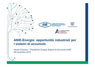 ANIE-Energia: opportunità industriali per
i sistemi di accumulo
Nicola Cosciani – Presidente Gruppo Sistemi di Accumulo ANIE
09 novembre 2012
 