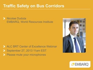 Traffic Safety on Bus Corridors
Nicolae Duduta
EMBARQ, World Resources Institute
ALC BRT Center of Excellence Webinar
September 27, 2013 11am EST
Please mute your microphones
 