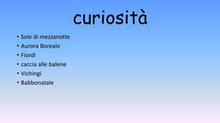 curiosità
• Sole di mezzanotte
• Aurora Boreale
• Fiordi
• caccia alle balene
• Vichingi
• Babbonatale
 