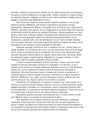 adormit, ceilalţi în toată puterea vârstei sau în avântul încrezător al tinereţelor,
înconjurau sicriul înfăşurat în scumpe stofe. Suliţile ostaşilor se ridicau drepte
în văzduhul limpede, zâmbitor al zilei de vară. Alaiul străbătea holdele grele de
bogăţie, în drumul spre Mănăstirea Putnei.
Din turnul de strajă de asupra porţii clopotele prindeau a vui de jale.
Soborul întreg al Moldovei, sub mitrele scânteietoare de pietre scumpe,
mitropolitul, episcopul de Roman, mitropolit şi el, al Ţării-de-Jos, episcopul de
Rădăuţi, egumenii care putuse să se încingă pentru această lungă cale primeau
în cântările iertării de păcate pe stăpânul tuturora. Veşnica pomenire se cerea
pentru acela care se făcuse vrednic a fi pomenit de neamul său în vecii vecilor.
Apoi întunerecul gropniţii umbrea tot mai mult faţa poruncitoare, acum
înseninată, şi pletele albe, rare ale bătrânului. Şi, pe când lacrimile brăzdau
cele mai aspre obrazuri, minunata lespede de marmură săpată pecetluia micul
mormânt în care încăpuse totuşi rămăşiţele Celui Mare.
Domnise aproape cincizeci de ani, o jumătate de veac. Venise tânăr, în
vijelia năvălirii, ca să răzbune pe ai săi, ca să-şi întemeieze viaţa şi ca să tragă
zid de vitejie în jurul ţării sale de moştenire. De atunci toate drumurile spre
hotarele duşmane fusese bătute de copitele cailor oştirii sale. Dar peste sabia
lui minunată apăsa o mână sigură, stăpânită de un gând cuminte. I-a fost
totdeauna milă de sângele oamenilor vărsat în zădar.
A adus cu dânsul rânduiala şi buna cârmuire. Oastea aceea ale cărei
steaguri îi fluturau deasupra sicriului el o închegase, el o făurise, ca pe o
singură armă menită să învingă totdeauna. Boierilor acelora ce-l întovărăşeau
înainte de a-şi lua hotărâtorul rămas bun el li statornicise chemările şi
drepturile. Secerând buruiana roşie a vremilor de restrişte şi nelegiuire, el
curăţise ţărâna ce băuse sângele nevinovat, coborând în ea sfinte temelii de
biserică. Vlădicilor ce se rugau acum la Dumnezeu pentru sufletul său el li
pusese mitra pe cap, după ce ştiuse că se cuvine s-o poarte.
Gândul lui de înţelepciune se stinsese în sfârşit, sau, mai curând, el se
cobora ca o rază de bucurie asupra tuturora, trecea ca o binecuvântare asupra
bogăţiei lanurilor şi fremăta ca o ameninţare pentru vrăjmaşii viitorului prin
frunza pădurilor ce ocrotiseră şi meniseră luptele învingătoare. Glasul lui nu se
mai auzea însă, şi icoana lui nu mai stătea înaintea nimănuia.
Şi candela aprinsă deasupra mormântului său s-a stins uneori, în zile
rele. Mâni de hoţi au scormonit în mormântul cel sfânt.
Dar amintirea sa a luminat totdeauna în marea biserică a conştiinţii
neamului. Uneori mai tare, alteori mai slab, dar nici un vânt năprasnic n-a
putut-o stinge. Şi astăzi ea se înalţă puternică, în marea flacără de mândrie şi
recunoştinţă ce porneşte din toate inimile noastre la pomenirea celor patru sute
de ani de la moartea puternicului împărat senin al românimii.
 
