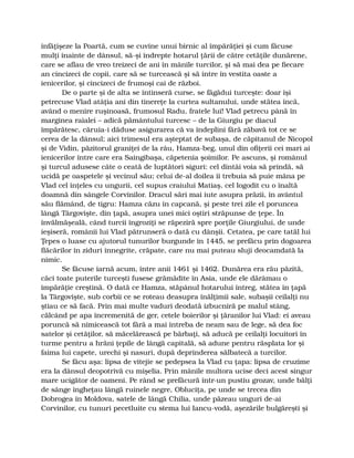 înfăţişeze la Poartă, cum se cuvine unui birnic al împărăţiei şi cum făcuse
mulţi înainte de dânsul, să-şi îndrepte hotarul ţării de către cetăţile dunărene,
care se aflau de vreo treizeci de ani în mânile turcilor, şi să mai dea pe fiecare
an cincizeci de copii, care să se turcească şi să intre în vestita oaste a
ienicerilor, şi cincizeci de frumoşi cai de război.
De o parte şi de alta se întinseră curse, se făgădui turceşte: doar îşi
petrecuse Vlad atâţia ani din tinereţe la curtea sultanului, unde stătea încă,
având o menire ruşinoasă, frumosul Radu, fratele lui! Vlad petrecu până în
marginea raialei – adică pământului turcesc – de la Giurgiu pe diacul
împărătesc, căruia-i dăduse asigurarea că va îndeplini fără zăbavă tot ce se
cerea de la dânsul; aici trimesul era aşteptat de subaşa, de căpitanul de Nicopol
şi de Vidin, păzitorul graniţei de la râu, Hamza-beg, unul din ofiţerii cei mari ai
ienicerilor între care era Saingibaşa, căpetenia şoimilor. Pe ascuns, şi românul
şi turcul adusese câte o ceată de luptători siguri: cel dintâi voia să prindă, să
ucidă pe oaspetele şi vecinul său; celui de-al doilea îi trebuia să puie mâna pe
Vlad cel înţeles cu ungurii, cel supus craiului Matiaş, cel logodit cu o înaltă
doamnă din sângele Corvinilor. Dracul sări mai iute asupra prăzii, în avântul
său flămând, de tigru: Hamza căzu în capcană, şi peste trei zile el poruncea
lângă Târgovişte, din ţapă, asupra unei mici oştiri străpunse de ţepe. În
învălmăşeală, când turcii îngroziţi se răpeziră spre porţile Giurgiului, de unde
ieşiseră, românii lui Vlad pătrunseră o dată cu dânşii. Cetatea, pe care tatăl lui
Ţepes o luase cu ajutorul tunurilor burgunde în 1445, se prefăcu prin dogoarea
flăcărilor în ziduri înnegrite, crăpate, care nu mai puteau sluji deocamdată la
nimic.
Se făcuse iarnă acum, între anii 1461 şi 1462. Dunărea era rău păzită,
căci toate puterile turceşti fusese grămădite în Asia, unde ele dărâmau o
împărăţie creştină. O dată ce Hamza, stăpânul hotarului întreg, stătea în ţapă
la Târgovişte, sub corbii ce se roteau deasupra înălţimii sale, subaşii ceilalţi nu
ştiau ce să facă. Prin mai multe vaduri deodată izbucniră pe malul stâng,
călcând pe apa încremenită de ger, cetele boierilor şi ţăranilor lui Vlad: ei aveau
poruncă să nimicească tot fără a mai întreba de neam sau de lege, să dea foc
satelor şi cetăţilor, să măcelărească pe bărbaţi, să aducă pe ceilalţi locuitori în
turme pentru a hrăni ţepile de lângă capitală, să adune pentru răsplata lor şi
faima lui capete, urechi şi nasuri, după deprinderea sălbatecă a turcilor.
Se făcu aşa: lipsa de vitejie se pedepsea la Vlad cu ţapa: lipsa de cruzime
era la dânsul deopotrivă cu mişelia. Prin mânile multora ucise deci acest singur
mare ucigător de oameni. Pe rând se prefăcură într-un pustiu grozav, unde bălţi
de sânge îngheţau lângă ruinele negre, Obluciţa, pe unde se trecea din
Dobrogea în Moldova, satele de lângă Chilia, unde păzeau unguri de-ai
Corvinilor, cu tunuri pecetluite cu stema lui Iancu-vodă, aşezările bulgăreşti şi
 
