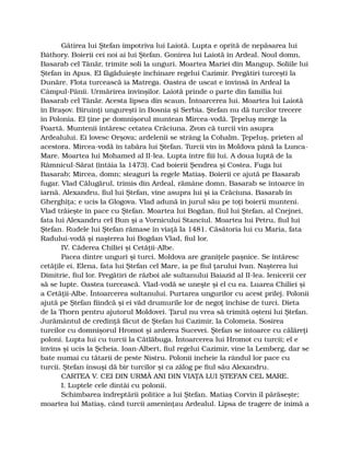 Gătirea lui Ştefan împotriva lui Laiotă. Lupta e oprită de nepăsarea lui
Báthory. Boierii cei noi ai lui Ştefan. Gonirea lui Laiotă în Ardeal. Noul domn,
Basarab cel Tânăr, trimite soli la unguri. Moartea Mariei din Mangup. Soliile lui
Ştefan în Apus. El făgăduieşte închinare regelui Cazimir. Pregătiri turceşti la
Dunăre. Flota turcească ia Matrega. Oastea de uscat e învinsă în Ardeal la
Câmpul-Pânii. Urmărirea învinşilor. Laiotă prinde o parte din familia lui
Basarab cel Tânăr. Acesta lipsea din scaun. Întoarcerea lui. Moartea lui Laiotă
în Braşov. Biruinţi ungureşti în Bosnia şi Serbia. Ştefan nu dă turcilor trecere
în Polonia. El ţine pe domnişorul muntean Mircea-vodă. Ţepeluş merge la
Poartă. Muntenii întăresc cetatea Crăciuna. Zvon că turcii vin asupra
Ardealului. Ei lovesc Orşova; ardelenii se strâng la Cohalm. Ţepeluş, prieten al
acestora. Mircea-vodă în tabăra lui Ştefan. Turcii vin în Moldova până la Lunca-
Mare. Moartea lui Mohamed al II-lea. Lupta între fiii lui. A doua luptă de la
Râmnicul-Sărat (întâia la 1473). Cad boierii Şendrea şi Costea. Fuga lui
Basarab; Mircea, domn; steaguri la regele Matiaş. Boierii ce ajută pe Basarab
fugar. Vlad Călugărul, trimis din Ardeal, rămâne domn. Basarab se întoarce în
iarnă. Alexandru, fiul lui Ştefan, vine asupra lui şi ia Crăciuna. Basarab în
Gherghiţa; e ucis la Glogova. Vlad adună în jurul său pe toţi boierii munteni.
Vlad trăieşte în pace cu Ştefan. Moartea lui Bogdan, fiul lui Ştefan, al Cnejnei,
fata lui Alexandru cel Bun şi a Vornicului Stanciul. Moartea lui Petru, fiul lui
Ştefan. Rudele lui Ştefan rămase în viaţă la 1481. Căsătoria lui cu Maria, fata
Radului-vodă şi naşterea lui Bogdan Vlad, fiul lor.
IV. Căderea Chiliei şi Cetăţii-Albe.
Pacea dintre unguri şi turci. Moldova are graniţele paşnice. Se întăresc
cetăţile ei. Elena, fata lui Ştefan cel Mare, ia pe fiul ţarului Ivan. Naşterea lui
Dimitrie, fiul lor. Pregătiri de război ale sultanului Baiazid al II-lea. Ienicerii cer
să se lupte. Oastea turcească. Vlad-vodă se uneşte şi el cu ea. Luarea Chiliei şi
a Cetăţii-Albe. Întoarcerea sultanului. Purtarea ungurilor cu acest prilej. Polonii
ajută pe Ştefan fiindcă şi ei văd drumurile lor de negoţ închise de turci. Dieta
de la Thorn pentru ajutorul Moldovei. Ţarul nu vrea să trimită oşteni lui Ştefan.
Jurământul de credinţă făcut de Ştefan lui Cazimir, la Colomeia. Sosirea
turcilor cu domnişorul Hromot şi arderea Sucevei. Ştefan se întoarce cu călăreţi
poloni. Lupta lui cu turcii la Cătlăbuga. Întoarcerea lui Hromot cu turcii; el e
învins şi ucis la Şcheia. Ioan-Albert, fiul regelui Cazimir, vine la Lemberg, dar se
bate numai cu tătarii de peste Nistru. Polonii încheie la rândul lor pace cu
turcii. Ştefan însuşi dă bir turcilor şi ca zălog pe fiul său Alexandru.
CARTEA V. CEI DIN URMĂ ANI DIN VIAŢA LUI ŞTEFAN CEL MARE.
I. Luptele cele dintâi cu polonii.
Schimbarea îndreptării politice a lui Ştefan. Matiaş Corvin îl părăseşte;
moartea lui Matiaş, când turcii ameninţau Ardealul. Lipsa de tragere de inimă a
 