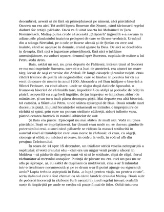 decembrie), arseră şi ele fără să primejduiască pe nimeni, căci pârcălabul
Oancea nu era aici. Tot astfel lipsea Bourean din Neamţ, când tăciunarii regelui
dădură foc cetăţii părăsite. Dacă va fi uitat soarta lui Mohamed în Ţara
Românească, Matiaş putea crede că această „ţărişoară” îngrozită s-a ascuns în
adâncurile pământului înaintea pedepsei de care se făcuse vrednică. Urmând
din a stânga Siretului, pe o cale ce fusese aleasă şi de Ştefan cu zece ani
înainte, când se aşezase în domnie, craiul ajunse la Baia. De aici se deschidea
în dreapta, fără nici o îngustare primejdioasă, fără nici o înălţime
ameninţătoare, cu vaduri uşoare, drumul spre Suceava, capitala de mâine a lui
Petru-vodă Aron.
Baia, astăzi un sat, nu prea departe de Fălticeni, într-un ţinut al Sucevei
ce nu mai cuprinde Suceava, care ni s-a luat de austrieci, era atunci un mare
târg, locuit de saşi ce venise din Ardeal. Pe lângă căsuţele ţăranilor noştri, erau
clădiri trainice de piatră ale negustorilor, care se lăudau în pecetea lor că au
venit dincoace de munte în anul 1200; Alexandru cel Bun înălţase o biserică a
Sfintei Fecioare, cu cinci altare, unde se slujea după datinele Apusului, o
frumoasă biserică de cărămidă tare, împodobită cu stâlpi şi podoabe de bolţi în
piatră, acoperită cu zugrăveli îngrijite; de jur împrejur se întindeau ziduri de
mănăstire, şi un turn înalt păzea deasupra pieţii. Mai departe era altă biserică,
tot catolică, a Sfântului Petru, unde stătea episcopul de Baia. Două strade mari
duceau la piaţă, în jurul locuinţelor orăşeneşti se întindea o împrejmuire de
răchită şi spini, prin care nu puteau străbate călăreţii, ziduri înflorite vara,
păzind cetatea harnică în zuzătul albinelor de aur.
Şi Baia era pustie. Episcopul nu mai stătea de mult aici. Vodă nu ţinea
pârcălabi. Saşii se împrăştiaseră. Iar ţăranii erau unde nu se duceau gândurile
puternicului crai, atunci când păharele se ridicau la masa-i strălucită în
sunetul vesel al trâmbiţelor care urau noroc în războaie; ei erau, cu săgeţi,
ciomege şi săbii, cu măciuci şi coase, în codru la vodă, în codrul alb din
preajma Crăciunului.
În seara de 14 spre 15 decembre, un trădător strică veselia neîmpărţită a
ospăţului: el vesti craiului său – căci era un ungur venit pentru afaceri în
Moldova – că pădurile din prejur sunt vii şi că le străbate, clipă de clipă, fiorul
răzbunător al mersului ostaşilor. Putinţă de plecare nu era, nici un pas nu se
afla pe aproape, şi, cu astfel de duşmani ca moldovenii, cine s-ar fi înfundat
într-o trecătoare necunoscută şi pe ce drum s-ar fi putut ajunge cu siguranţă
acolo? Lupta trebuia aşteptată în Baia, „o luptă pentru viaţă, nu pentru cinste”,
scria italianul care a fost chemat ca să cânte laudele craiului Matiaş. Două sute
de pedeştri încercaţi în războaie fură aşezaţi în jurul regelui însuşi; cealaltă
oaste fu împărţită pe unde se credea că poate fi mai de folos. Ochii tuturora
 