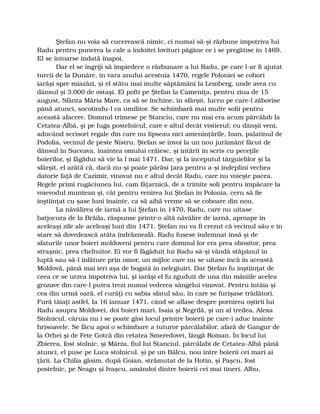 Ştefan nu voia să cucerească nimic, ci numai să-şi răzbune împotriva lui
Radu pentru punerea la cale a îndoitei lovituri păgâne ce i se pregătise în 1469.
El se întoarse îndată înapoi.
Dar el se îngriji să împiedece o răzbunare a lui Radu, pe care l-ar fi ajutat
turcii de la Dunăre, în vara anului acestuia 1470, regele Poloniei se coborî
iarăşi spre miazăzi, şi el stătu mai multe săptămâni la Lemberg, unde avea cu
dânsul şi 3.000 de ostaşi. El pofti pe Ştefan la Cameniţa, pentru ziua de 15
august, Sfânta Măria Mare, ca să se închine, în sfârşit, lucru pe care-l zăbovise
până atunci, socotindu-l ca umilitor. Se schimbară mai multe solii pentru
această afacere. Domnul trimese pe Stanciu, care nu mai era acum pârcălab la
Cetatea-Albă, şi pe Iuga postelnicul, care e altul decât vistierul; cu dânşii veni,
aducând scrisori regale din care nu lipseau nici ameninţările, Ioan, palatinul de
Podolia, vecinul de peste Nistru. Ştefan se învoi la un nou jurământ făcut de
dânsul în Suceava, înaintea omului crăiesc, şi întărit în scris cu peceţile
boierilor, şi făgădui să vie la l mai 1471. Dar, şi la începutul târguielilor şi la
sfârşit, el arătă că, dacă nu-şi poate părăsi ţara pentru a-şi îndeplini vechea
datorie faţă de Cazimir, vinovat nu e altul decât Radu, care nu voieşte pacea.
Regele primi rugăciunea lui, cam făţarnică, de a trimite soli pentru împăcare la
voievodul muntean şi, cât pentru venirea lui Ştefan în Polonia, ceru să fie
înştiinţat cu şase luni înainte, ca să aibă vreme să se coboare din nou.
La năvălirea de iarnă a lui Ştefan în 1470, Radu, care nu uitase
batjocura de la Brăila, răspunse printr-o altă năvălire de iarnă, aproape în
aceleaşi zile ale aceleaşi luni din 1471. Ştefan nu va fi crezut că vecinul său e în
stare să dovedească atâta îndrăzneală. Radu fusese îndemnat însă şi de
sfaturile unor boieri moldoveni pentru care domnul lor era prea obositor, prea
straşnic, prea cheltuitor. Ei vor fi făgăduit lui Radu să-şi vândă stăpânul în
luptă sau să-l înlăture prin omor, un mijloc care nu se uitase încă în această
Moldovă, până mai ieri aşa de bogată în nelegiuiri. Dar Ştefan fu înştiinţat de
ceea ce se urzea împotriva lui, şi iarăşi el fu zguduit de una din mâniile acelea
grozave din care-l putea trezi numai vederea sângelui vinovat. Pentru întâia şi
cea din urmă oară, el curăţi cu sabia sfatul său, în care se furişase trădători.
Fură tăiaţi astfel, la 16 ianuar 1471, când se aflase despre pornirea oştirii lui
Radu asupra Moldovei, doi boieri mari, Isaia şi Negrilă, şi un al treilea, Alexa
Stolnicul, căruia nu i se poate găsi locul printre boierii pe care-i aduc înainte
hrisoavele. Se făcu apoi o schimbare a tuturor pârcălabilor, afară de Gangur de
la Orhei şi de Fete Gotcă din cetatea Smeredovei, lângă Roman. În locul lui
Zbierea, fost stolnic, şi Mârza, fiul lui Stanciul, pârcălabi de Cetatea-Albă până
atunci, el puse pe Luca stolnicul, şi pe un Bâlcu, nou între boierii cei mari ai
ţării. La Chilia găsim, după Goian, strămutat de la Hotin, şi Paşcu, fost
postelnic, pe Neagu şi Ivaşcu, amândoi dintre boierii cei mai tineri. Albu,
 