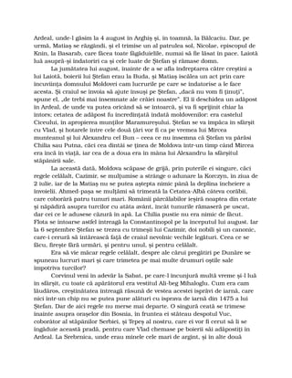 Ardeal, unde-l găsim la 4 august în Arghiş şi, în toamnă, la Bălcaciu. Dar, pe
urmă, Matiaş se răzgândi, şi el trimise un al patrulea sol, Nicolae, episcopul de
Knin, la Basarab, care făcea toate făgăduielile, numai să fie lăsat în pace. Laiotă
luă asupră-şi îndatoriri ca şi cele luate de Ştefan şi rămase domn.
La jumătatea lui august, înainte de a se afla îndreptarea către creştini a
lui Laiotă, boierii lui Ştefan erau la Buda, şi Matiaş iscălea un act prin care
încuviinţa domnului Moldovei cam lucrurile pe care se îndatorise a le face
acesta. Şi craiul se învoia să ajute însuşi pe Ştefan, „dacă nu vom fi ţinuţi”,
spune el, „de trebi mai însemnate ale crăiei noastre”. El îi deschidea un adăpost
în Ardeal, de unde va putea oricând să se întoarcă, şi va fi sprijinit chiar la
întors; cetatea de adăpost fu încredinţată îndată moldovenilor: era castelul
Ciceului, în apropierea munţilor Maramureşului. Ştefan se va împăca în sfârşit
cu Vlad, şi hotarele între cele două ţări vor fi ca pe vremea lui Mircea
munteanul şi lui Alexandru cel Bun – ceea ce nu însemna că Ştefan va părăsi
Chilia sau Putna, căci cea dintâi se ţinea de Moldova într-un timp când Mircea
era încă în viaţă, iar cea de a doua era în mâna lui Alexandru la sfârşitul
stăpânirii sale.
La această dată, Moldova scăpase de grijă, prin puterile ei singure, căci
regele celălalt, Cazimir, se mulţumise a strânge o adunare la Korczyn, în ziua de
2 iulie, iar de la Matiaş nu se putea aştepta nimic până la deplina încheiere a
învoielii. Ahmed-paşa se mulţămi să trimeată la Cetatea-Albă câteva corăbii,
care coborâră patru tunuri mari. Românii pârcălabilor ieşiră noaptea din cetate
şi năpădiră asupra turcilor cu atâta avânt, încât tunurile rămaseră pe uscat,
dar cei ce le adusese căzură în apă. La Chilia pustie nu era nimic de făcut.
Flota se întoarse astfel întreagă la Constantinopol pe la începutul lui august. Iar
la 6 septembre Ştefan se trezea cu trimeşii lui Cazimir, doi nobili şi un canonic,
care-i cerură să întărească faţă de craiul nevolnic vechile legături. Ceea ce se
făcu, fireşte fără urmări, şi pentru unul, şi pentru celălalt.
Era să vie măcar regele celălalt, despre ale cărui pregătiri pe Dunăre se
spuneau lucruri mari şi care trimetea pe mai multe drumuri oştile sale
împotriva turcilor?
Corvinul veni în adevăr la Sabat, pe care-l încunjură multă vreme şi-l luă
în sfârşit, cu toate că apărătorul era vestitul Ali-beg Mihaloglu. Cum era cam
lăudăros, creştinătatea întreagă răsună de vestea acestei isprăvi de iarnă, care
nici într-un chip nu se putea pune alături cu isprava de iarnă din 1475 a lui
Ştefan. Dar de aici regele nu merse mai departe. O singură ceată se trimese
înainte asupra oraşelor din Bosnia, în fruntea ei stăteau despotul Vuc,
coborâtor al stăpânilor Serbiei, şi Tepeş al nostru, care ei vor fi cerut să li se
îngăduie această pradă, pentru care Vlad chemase pe boierii săi adăpostiţi în
Ardeal. La Srebrnica, unde erau minele cele mari de argint, şi în alte două
 