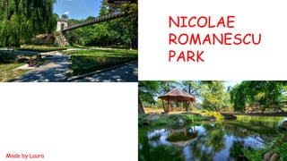 NICOLAE
ROMANESCU
PARK
Made by:Laura
 