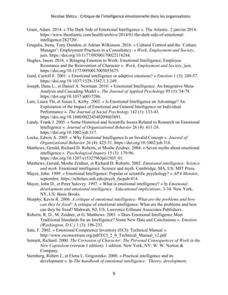 Nicolae Sfetcu : Critique de l'intelligence émotionnelle dans les organisations
9
Grant, Adam. 2014. « The Dark Side of Emotional Intelligence ». The Atlantic. 2 janvier 2014.
https://www.theatlantic.com/health/archive/2014/01/the-dark-side-of-emotional-
intelligence/282720/.
Grugulis, Irena, Tony Dundon, et Adrian Wilkinson. 2016. « Cultural Control and the `Culture
Manager’: Employment Practices in a Consultancy: » Work, Employment and Society,
juin. https://doi.org/10.1177/09500170022118284.
Hughes, Jason. 2016. « Bringing Emotion to Work: Emotional Intelligence, Employee
Resistance and the Reinvention of Character ». Work, Employment and Society, juin.
https://doi.org/10.1177/0950017005055675.
Izard, Carroll E. 2001. « Emotional intelligence or adaptive emotions? » Emotion 1 (3): 249‑57.
https://doi.org/10.1037/1528-3542.1.3.249.
Joseph, Dana L., et Daniel A. Newman. 2010. « Emotional Intelligence: An Integrative Meta-
Analysis and Cascading Model ». The Journal of Applied Psychology 95 (1): 54‑78.
https://doi.org/10.1037/a0017286.
Lam, Laura Thi, et Susan L. Kirby. 2002. « Is Emotional Intelligence an Advantage? An
Exploration of the Impact of Emotional and General Intelligence on Individual
Performance ». The Journal of Social Psychology 142 (1): 133‑43.
https://doi.org/10.1080/00224540209603891.
Landy, Frank J. 2005. « Some Historical and Scientific Issues Related to Research on Emotional
Intelligence ». Journal of Organizational Behavior 26 (4): 411‑24.
https://doi.org/10.1002/job.317.
Locke, Edwin A. 2005. « Why Emotional Intelligence Is an Invalid Concept ». Journal of
Organizational Behavior 26 (4): 425‑31. https://doi.org/10.1002/job.318.
Matthews, Gerald, Richard D. Roberts, et Moshe Zeidner. 2004. « Seven myths about emotional
intelligence ». Psychological Inquiry 15 (3): 179‑96.
https://doi.org/10.1207/s15327965pli1503_01.
Matthews, Gerald, Moshe Zeidner, et Richard D. Roberts. 2002. Emotional intelligence: Science
and myth. Emotional intelligence: Science and myth. Cambridge, MA, US: MIT Press.
Mayer, John. 1999. « Emotional Intelligence: Popular or scientific psychology? » APA Monitor,
septembre. https://scholars.unh.edu/psych_facpub/414.
Mayer, John D., et Peter Salovey. 1997. « What is emotional intelligence? » In Emotional
development and emotional intelligence: Educational implications, 3‑34. New York,
NY, US: Basic Books.
Murphy, Kevin R. 2006. A critique of emotional intelligence: What are the problems and how
can they be fixed? A critique of emotional intelligence: What are the problems and how
can they be fixed? Mahwah, NJ, US: Lawrence Erlbaum Associates Publishers.
Roberts, R. D., M. Zeidner, et G. Matthews. 2001. « Does Emotional Intelligence Meet
Traditional Standards for an Intelligence? Some New Data and Conclusions ». Emotion
(Washington, D.C.) 1 (3): 196‑231.
Sala, F. 2002. « Emotional Competence Inventory (ECI): Technical Manual ».
http://www.eiconsortium.org/pdf/ECI_2_0_Technical_Manual_v2.pdf.
Sennett, Richard. 2000. The Corrosion of Character: The Personal Consequences of Work in the
New Capitalism (version 1 edition). 1 edition. New York, NY: W. W. Norton &
Company.
Sternberg, Robert J., et Elena L. Grigorenko. 2000. « Practical intelligence and its
development ». In The handbook of emotional intelligence: Theory, development,
 