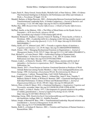 Nicolae Sfetcu : Intelligence émotionnelle dans les organisations
10
Lopes, Paulo N., Daisy Grewal, Jessica Kadis, Michelle Gall, et Peter Salovey. 2006. « Evidence
That Emotional Intelligence Is Related to Job Performance and Affect and Attitudes at
Work ». Psicothema 18 Suppl: 132‑38.
Mandell, Barbara, et Shilpa Pherwani. 2003. « Relationship Between Emotional Intelligence and
Transformational Leadership Style: A Gender Comparison ». Journal of Business and
Psychology 17 (3): 387‑404. https://doi.org/10.1023/A:1022816409059.
McBer, Hay. 2000. Research Into Teacher Effectiveness: A Model of Teacher Effectiveness.
DfEE.
McPhail, Janelle, et Jan Mattson. 1996. « The Effect of Mood States on the Dyadic Service
Encounter ». ACR Asia-Pacific Advances AP-02.
http://acrwebsite.org/volumes/11530/volumes/ap02/AP-02.
Mumford, Michael D., Stephen J. Zaccaro, Francis D. Harding, T. Owen Jacobs, et Edwin A.
Fleishman. 2000. « Leadership skills for a changing world: Solving complex social
problems ». The Leadership Quarterly 11 (1): 11‑35. https://doi.org/10.1016/S1048-
9843(99)00041-7.
Oatley, Keith, et P. N. Johnson-Laird. 1987. « Towards a cognitive theory of emotions ».
Cognition and Emotion 1 (1): 29‑50. https://doi.org/10.1080/02699938708408362.
Ostell, Alistair. 1996. « Managing Dysfunctional Emotions in Organizations ». Journal of
Management Studies 33 (4): 525‑57. https://doi.org/10.1111/j.1467-6486.1996.tb00167.x.
Pratt, Michael G., et Lorna Doucet. 2000. « Ambivalent Feelings in Organizational
Relationships ». In Emotion in Organizations, 2e
éd., 204‑26. London: SAGE
Publications Ltd. https://doi.org/10.4135/9781446219850.
Putnam, Linda L., et Dennis K. Mumby. 1993. « Organizations, emotion and the myth of
rationality ». In Emotion in organizations, 36‑57. Thousand Oaks, CA, US: Sage
Publications, Inc.
Relojo, Dennis. 2015. « From Passion to Emotion: Emotional Quotient as Predictor of Work
Attitude Behaviour among Faculty Members ». http://www.imanagerpublications.com.
Ritzer, George. 1999. Enchanting a Disenchanted World: Revolutionizing the Means of
Consumption. 1 edition. Thousand Oaks, Calif: SAGE Publications, Inc.
Rode, Joseph C., Christine H. Mooney, Marne L. Arthaud‐Day, Janet P. Near, Timothy T.
Baldwin, Robert S. Rubin, et William H. Bommer. 2007. « Emotional Intelligence and
Individual Performance: Evidence of Direct and Moderated Effects ». Journal of
Organizational Behavior 28 (4): 399‑421. https://doi.org/10.1002/job.429.
Salovey, Peter, et John D. Mayer. 2016. « Emotional Intelligence »: Imagination, Cognition and
Personality, novembre. https://doi.org/10.2190/DUGG-P24E-52WK-6CDG.
Schmidt, Frank L., et John E. Hunter. 1977. « Development of a general solution to the problem
of validity generalization ». Journal of Applied Psychology 62 (5): 529‑40.
https://doi.org/10.1037/0021-9010.62.5.529.
Schreyögg, Georg. 2004. Handwörterbuch Unternehmensführung und Organisation. 4. völlig
neu bearbeitete Auflage 2004. S.l.: Schäffer Poeschel.
Seltzer, Joseph, et Bernard M. Bass. 1990. « Transformational leadership: Beyond initiation and
consideration ». Journal of Management 16 (4): 693‑703.
https://doi.org/10.1177/014920639001600403.
Stanley, Robb O., et Graham D. Burrows. 2001. « Varieties and Functions of Human Emotion ».
ResearchGate. 2001.
 