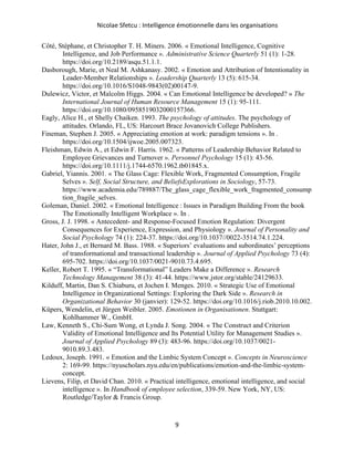 Nicolae Sfetcu : Intelligence émotionnelle dans les organisations
9
Côté, Stéphane, et Christopher T. H. Miners. 2006. « Emotional Intelligence, Cognitive
Intelligence, and Job Performance ». Administrative Science Quarterly 51 (1): 1‑28.
https://doi.org/10.2189/asqu.51.1.1.
Dasborough, Marie, et Neal M. Ashkanasy. 2002. « Emotion and Attribution of Intentionality in
Leader-Member Relationships ». Leadership Quarterly 13 (5): 615‑34.
https://doi.org/10.1016/S1048-9843(02)00147-9.
Dulewicz, Victor, et Malcolm Higgs. 2004. « Can Emotional Intelligence be developed? » The
International Journal of Human Resource Management 15 (1): 95‑111.
https://doi.org/10.1080/0958519032000157366.
Eagly, Alice H., et Shelly Chaiken. 1993. The psychology of attitudes. The psychology of
attitudes. Orlando, FL, US: Harcourt Brace Jovanovich College Publishers.
Fineman, Stephen J. 2005. « Appreciating emotion at work: paradigm tensions ». In .
https://doi.org/10.1504/ijwoe.2005.007323.
Fleishman, Edwin A., et Edwin F. Harris. 1962. « Patterns of Leadership Behavior Related to
Employee Grievances and Turnover ». Personnel Psychology 15 (1): 43‑56.
https://doi.org/10.1111/j.1744-6570.1962.tb01845.x.
Gabriel, Yiannis. 2001. « The Glass Cage: Flexible Work, Fragmented Consumption, Fragile
Selves ». Self, Social Structure, and BeliefsExplorations in Sociology, 57‑73.
https://www.academia.edu/789887/The_glass_cage_flexible_work_fragmented_consump
tion_fragile_selves.
Goleman, Daniel. 2002. « Emotional Intelligence : Issues in Paradigm Building From the book
The Emotionally Intelligent Workplace ». In .
Gross, J. J. 1998. « Antecedent- and Response-Focused Emotion Regulation: Divergent
Consequences for Experience, Expression, and Physiology ». Journal of Personality and
Social Psychology 74 (1): 224‑37. https://doi.org/10.1037//0022-3514.74.1.224.
Hater, John J., et Bernard M. Bass. 1988. « Superiors’ evaluations and subordinates’ perceptions
of transformational and transactional leadership ». Journal of Applied Psychology 73 (4):
695‑702. https://doi.org/10.1037/0021-9010.73.4.695.
Keller, Robert T. 1995. « “Transformational” Leaders Make a Difference ». Research
Technology Management 38 (3): 41‑44. https://www.jstor.org/stable/24129633.
Kilduff, Martin, Dan S. Chiaburu, et Jochen I. Menges. 2010. « Strategic Use of Emotional
Intelligence in Organizational Settings: Exploring the Dark Side ». Research in
Organizational Behavior 30 (janvier): 129‑52. https://doi.org/10.1016/j.riob.2010.10.002.
Küpers, Wendelin, et Jürgen Weibler. 2005. Emotionen in Organisationen. Stuttgart:
Kohlhammer W., GmbH.
Law, Kenneth S., Chi-Sum Wong, et Lynda J. Song. 2004. « The Construct and Criterion
Validity of Emotional Intelligence and Its Potential Utility for Management Studies ».
Journal of Applied Psychology 89 (3): 483‑96. https://doi.org/10.1037/0021-
9010.89.3.483.
Ledoux, Joseph. 1991. « Emotion and the Limbic System Concept ». Concepts in Neuroscience
2: 169‑99. https://nyuscholars.nyu.edu/en/publications/emotion-and-the-limbic-system-
concept.
Lievens, Filip, et David Chan. 2010. « Practical intelligence, emotional intelligence, and social
intelligence ». In Handbook of employee selection, 339‑59. New York, NY, US:
Routledge/Taylor & Francis Group.
 