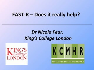 FAST-R – Does it really help?


        Dr Nicola Fear,
     King’s College London
 