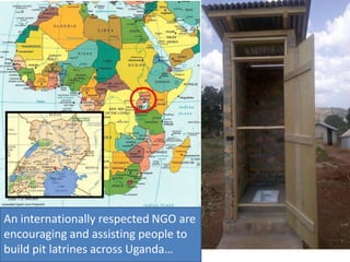 An internationally respected NGO are
encouraging and assisting people to
build pit latrines across Uganda…

 