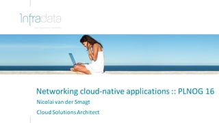 Networking	cloud-native	applications	::	PLNOG	16
Nicolai	van	der	Smagt
Cloud	Solutions	Architect
 