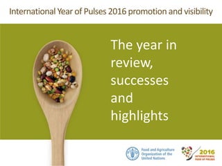 InternationalYear of Pulses 2016 promotion and visibility
The year in
review,
successes
and
highlights
 