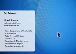 Der Referent


Nicolai Schwarz
twitter.com/textformer
www.textformer.de

• freier Designer und Webentwickler
  aus Dortmund
• Autor für t3n, PHP User,
  Create or Die
• Redaktionelle Mitarbeit beim
  Webstandards-Magazin
• Redaktion webkrauts.de
 