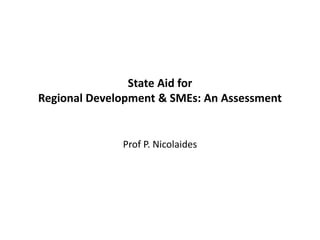 State Aid for
Regional Development & SMEs: An Assessment
Prof P. Nicolaides
 