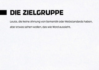 DIE ZIELGRUPPE
Leute, die keine Ahnung von Semantik oder Webstandards haben,
aber etwas sehen wollen, das wie Word aussieht.
 