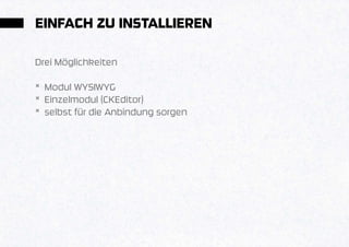 EINFACH ZU INSTALLIEREN

Drei Möglichkeiten

* Modul WYSIWYG
* Einzelmodul (CKEditor)
* selbst für die Anbindung sorgen
 
