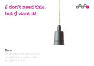 Beam
Smart Projector, der sich wie
eine Glühbirne nutzen lässt.
ab 399 US-Dollar
I don‘t need this,
but I want it!
 