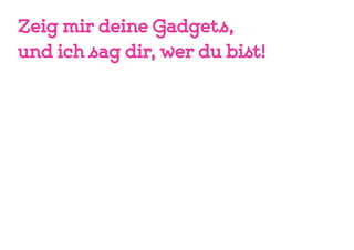 Zeig mir deine Gadgets,
und ich sag dir, wer du bist!
 