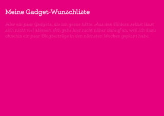 Meine Gadget-Wunschliste
Hier ein paar Gadgets, die ich gerne hätte. Aus den Bildern selbst lässt
sich nicht viel ablesen. Ich gehe hier nicht näher darauf an, weil ich dazu
ohnehin ein paar Blogbeiträge in den nächsten Wochen geplant habe.
 