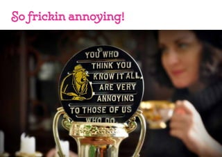 So frickin annoying!
 