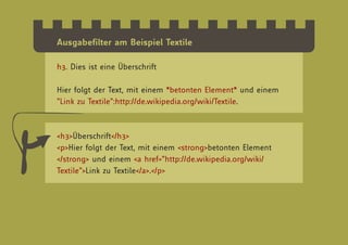 Ausgabefilter am Beispiel Textile

h3. Dies ist eine Überschrift

Hier folgt der Text, mit einem *betonten Element* und einem
“Link zu Textile”:http://de.wikipedia.org/wiki/Textile.



<h3>Überschrift</h3>
<p>Hier folgt der Text, mit einem <strong>betonten Element
</strong> und einem <a href=”http://de.wikipedia.org/wiki/
Textile”>Link zu Textile</a>.</p>
 