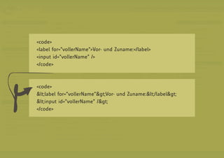 <code>
<label for=”vollerName”>Vor- und Zuname:</label>
<input id=”vollerName” />
</code>



<code>
<label for=”vollerName”>Vor- und Zuname:</label>
<input id=”vollerName” />
</code>
 