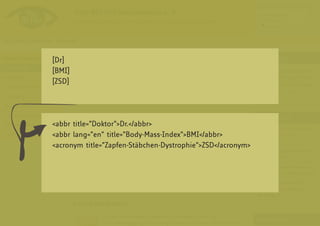[Dr]
[BMI]
[ZSD]




<abbr title=”Doktor”>Dr.</abbr>
<abbr lang=”en” title=”Body-Mass-Index”>BMI</abbr>
<acronym title=”Zapfen-Stäbchen-Dystrophie”>ZSD</acronym>
 