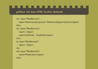 gefiltert mit dem HTML Purifier (default)

<h1 class=”MsoNormal”>
   <span>Patientensymposium Netzhautdegenerationen</span>
</h1>
<h1 class=”MsoNormal”>
   <span> </span>
   <span>Einblicke - Ausblicke</span>
</h1>
<p class=”MsoNormal”>
   <span> </span>
</p>
<h2 class=”MsoNormal”>
   <span>Moderation</span>
</h2>
 
