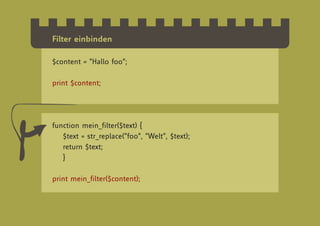 Filter einbinden

$content = “Hallo foo”;

print $content;




function mein_filter($text) {
   $text = str_replace(“foo”, “Welt”, $text);
   return $text;
   }

print mein_filter($content);
 