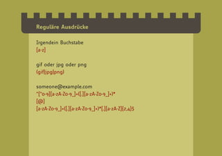 Reguläre Ausdrücke

Irgendein Buchstabe
[a-z]

gif oder jpg oder png
(gif|jpg|png)

someone@example.com
^[^0-9][a-zA-Z0-9_]+([.][a-zA-Z0-9_]+)*
[@]
[a-zA-Z0-9_]+([.][a-zA-Z0-9_]+)*[.][a-zA-Z]{2,4}$
 