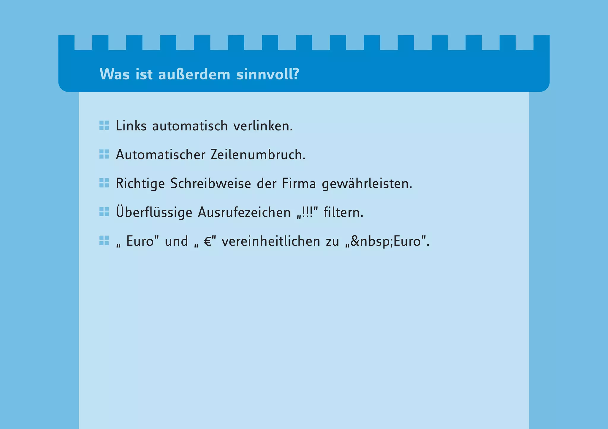 Was ist außerdem sinnvoll?


  Links automatisch verlinken.

  Automatischer Zeilenumbruch.

  Richtige Schreibweise der Firma gewährleisten.

  Überflüssige Ausrufezeichen „!!!“ filtern.

  „ Euro“ und „ €“ vereinheitlichen zu „&nbsp;Euro“.
 