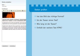 Daten prüfen


  hat das Bild das richtige Format?

  Ist der Teaser reiner Text?

  Wie lang ist der Teaser?

  Enthält der weitere Text HTML?
 