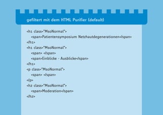 gefiltert mit dem HTML Purifier (default)

<h1 class=”MsoNormal”>
   <span>Patientensymposium Netzhautdegenerationen</span>
</h1>
<h1 class=”MsoNormal”>
   <span> </span>
   <span>Einblicke - Ausblicke</span>
</h1>
<p class=”MsoNormal”>
   <span> </span>
</p>
<h2 class=”MsoNormal”>
   <span>Moderation</span>
</h2>
 