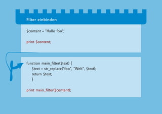 Filter einbinden

$content = “Hallo foo”;

print $content;




function mein_filter($text) {
   $text = str_replace(“foo”, “Welt”, $text);
   return $text;
   }

print mein_filter($content);
 
