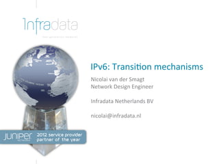 IPv6:	
  Transi-on	
  mechanisms	
  
Nicolai	
  van	
  der	
  Smagt	
  
Network	
  Design	
  Engineer	
  
Infradata	
  Netherlands	
  BV	
  
nicolai@infradata.nl	
  
 