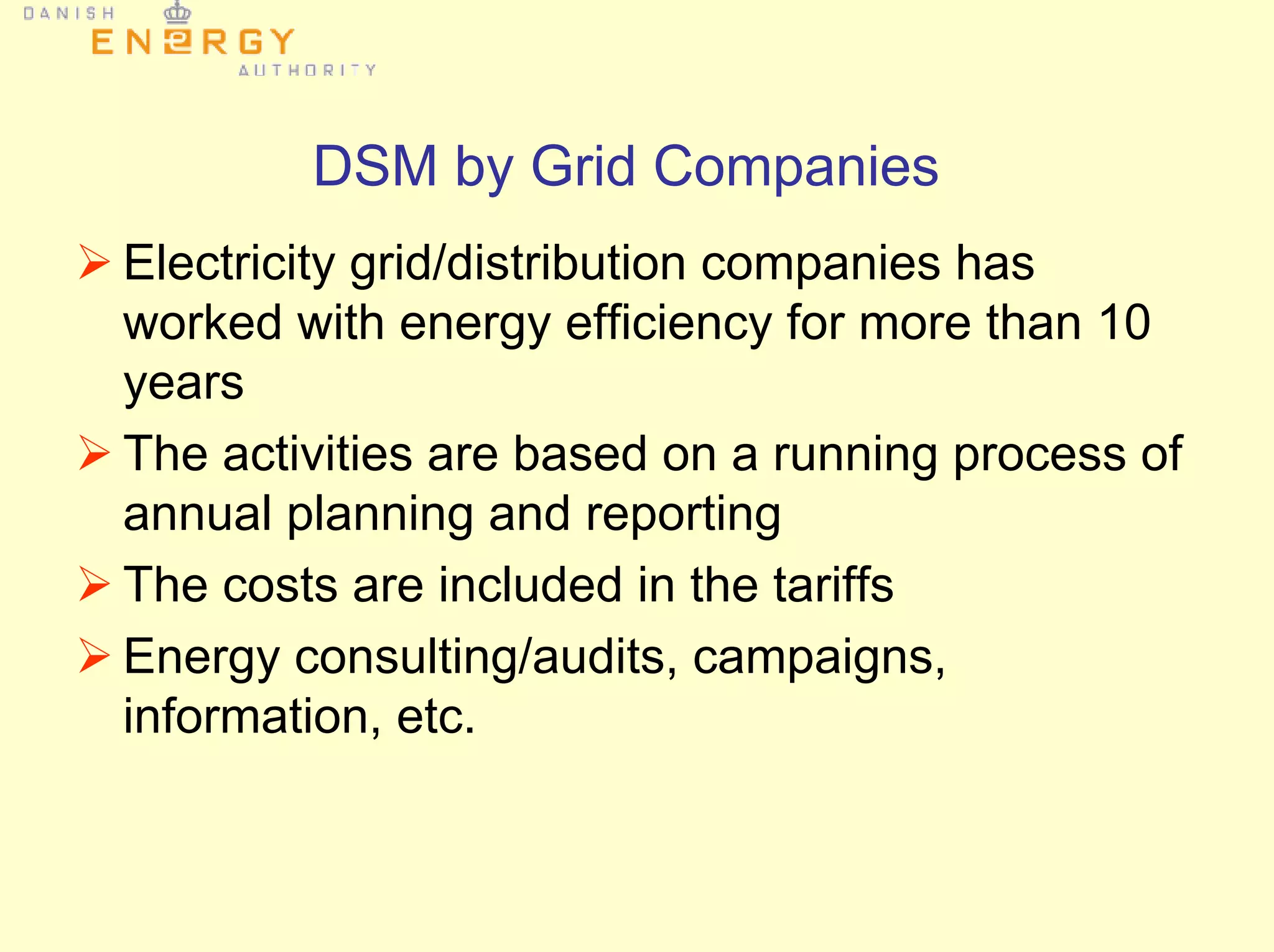 DSM by Grid Companies
Electricity grid/distribution companies has
worked with energy efficiency for more than 10
years
The activities are based on a running process of
annual planning and reporting
The costs are included in the tariffs
Energy consulting/audits, campaigns,
information, etc.
 