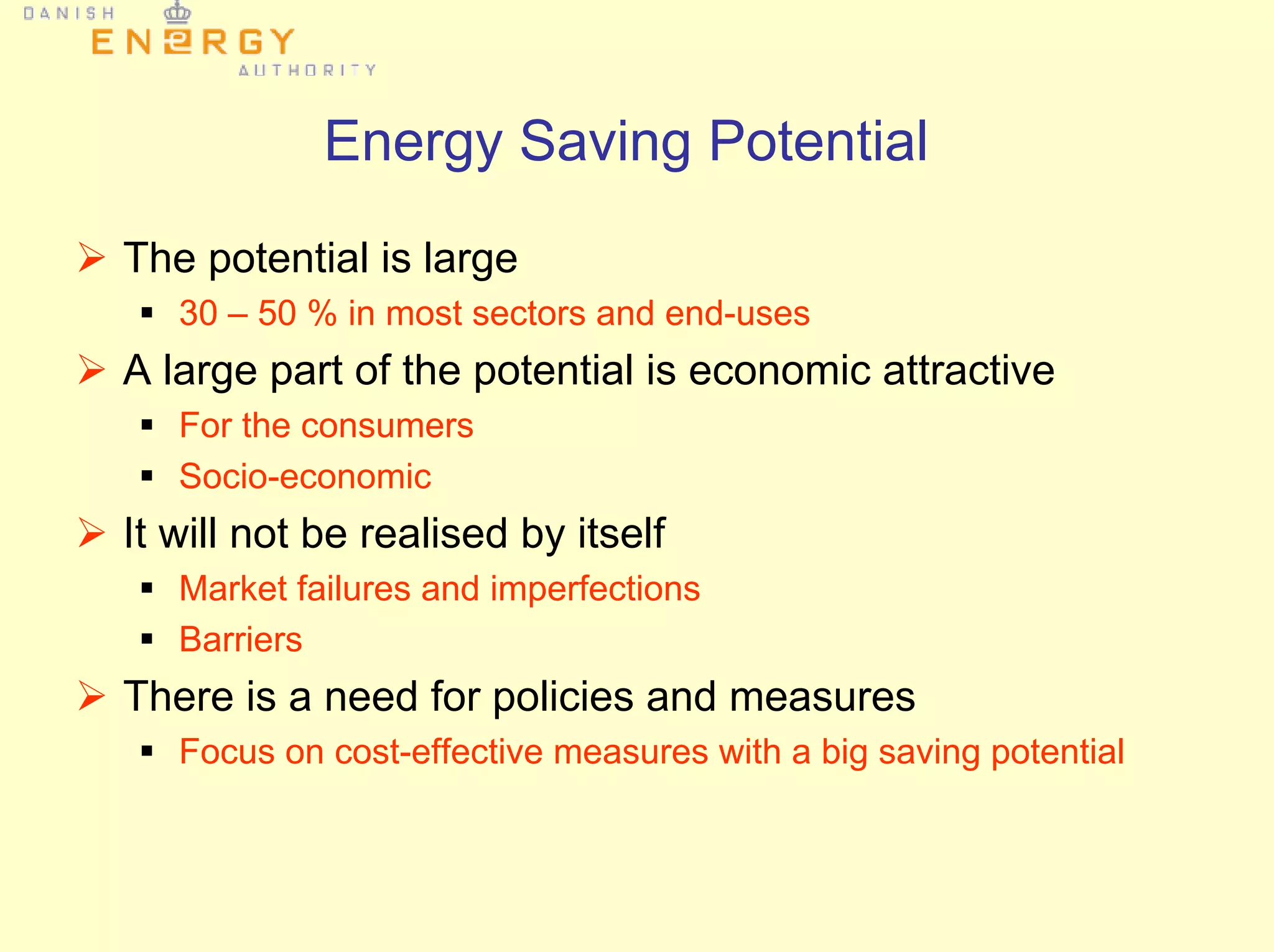 Energy Saving Potential
The potential is large
30 – 50 % in most sectors and end-uses
A large part of the potential is economic attractive
For the consumers
Socio-economic
It will not be realised by itself
Market failures and imperfections
Barriers
There is a need for policies and measures
Focus on cost-effective measures with a big saving potential
 