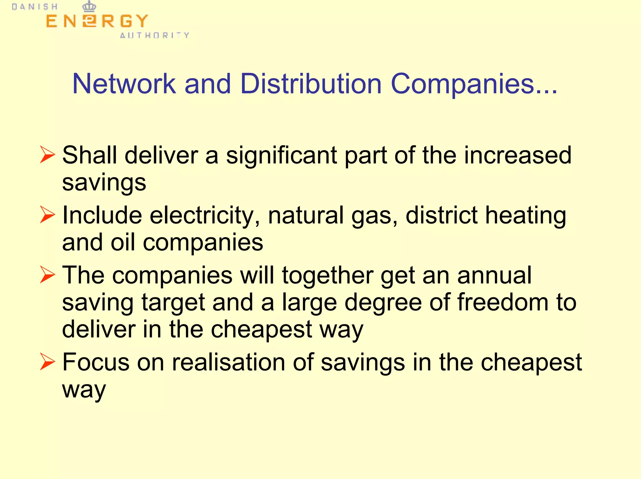 Network and Distribution Companies...
Shall deliver a significant part of the increased
savings
Include electricity, natural gas, district heating
and oil companies
The companies will together get an annual
saving target and a large degree of freedom to
deliver in the cheapest way
Focus on realisation of savings in the cheapest
way
 