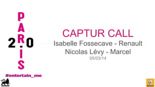 CAPTUR CALL
Isabelle Fossecave - Renault
Nicolas Lévy - Marcel
05/03/14

 