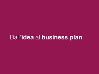 Dall’idea al business plan
 