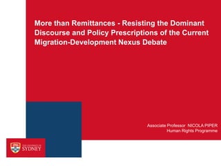 More than Remittances - Resisting the Dominant
Discourse and Policy Prescriptions of the Current
Migration-Development Nexus Debate

Associate Professor NICOLA PIPER
Human Rights Programme

 