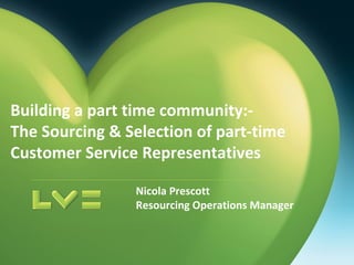 Building a part time community:-
The Sourcing & Selection of part-time
Customer Service Representatives
Nicola Prescott
Resourcing Operations Manager
 