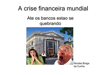A crise financeira mundial Ate os bancos estao se quebrando Nicolas Braga da Cunha 