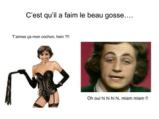 C’est qu’il a faim le beau gosse…. T’aimes ça mon cochon, hein ?!! Oh oui hi hi hi hi, miam miam !! 