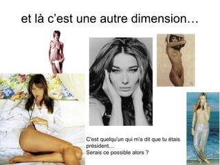 et là c’est une autre dimension… C'est quelqu'un qui m'a dit que tu étais président… Serais ce possible alors ?  