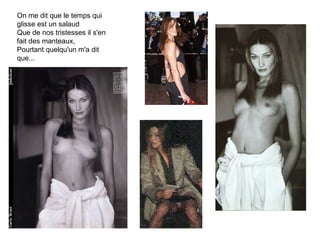 On me dit que le temps qui glisse est un salaud Que de nos tristesses il s'en fait des manteaux, Pourtant quelqu'un m'a dit que...  