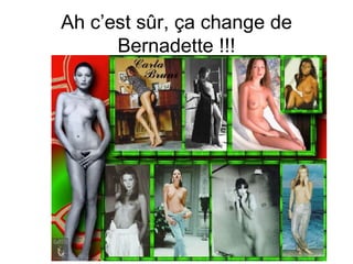 Ah c’est sûr, ça change de Bernadette !!! 